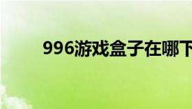 996游戏盒子在哪下（996啥意思）