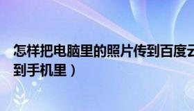 怎样把电脑里的照片传到百度云上（怎样把电脑里的照片传到手机里）