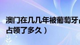 澳门在几几年被葡萄牙占领（澳门被葡萄牙人占领了多久）