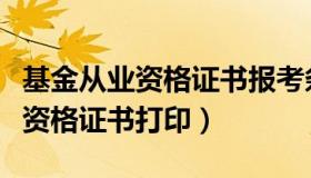 基金从业资格证书报考条件是什么（基金从业资格证书打印）