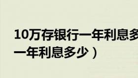 10万存银行一年利息多少定期（10万存银行一年利息多少）