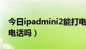 今日ipadmini2能打电话吗（ipadmini能打电话吗）