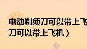 电动剃须刀可以带上飞机吗2018（电动剃须刀可以带上飞机）