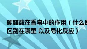 硬脂酸在香皂中的作用（什么是硬脂酸 软脂酸 油酸 他们的区别在哪里 以及皂化反应）