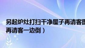 另起炉灶打扫干净屋子再请客图片（另起炉灶打扫干净屋子再请客一边倒）