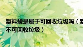 塑料袋是属于可回收垃圾吗（塑料袋是属于可回收垃圾还是不可回收垃圾）