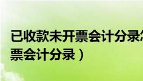 已收款未开票会计分录怎么处理（已收款未开票会计分录）