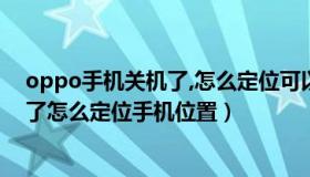 oppo手机关机了,怎么定位可以找到手机（oppo手机关机了怎么定位手机位置）