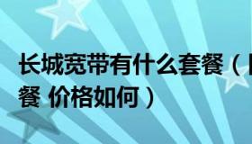 长城宽带有什么套餐（目前长城宽带有哪些套餐 价格如何）