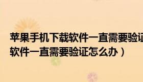 苹果手机下载软件一直需要验证是怎么回事（苹果手机下载软件一直需要验证怎么办）