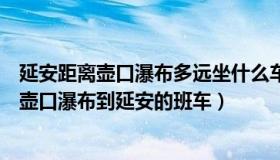 延安距离壶口瀑布多远坐什么车（延安到壶口瀑布怎么坐车壶口瀑布到延安的班车）