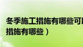 冬季施工措施有哪些可以追加造价（冬季施工措施有哪些）