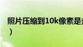 照片压缩到10k像素是多少（照片压缩到10k）