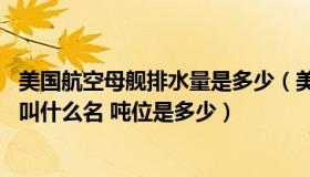 美国航空母舰排水量是多少（美国的航空母舰数量是多少 各叫什么名 吨位是多少）