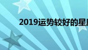 2019运势较好的星座（2019运势）