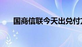 国商信联今天出兑付方案（国商信联）