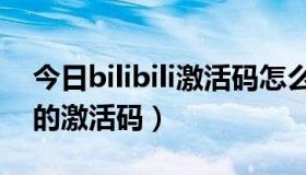 今日bilibili激活码怎么用（怎样获得bilibili的激活码）