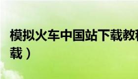 模拟火车中国站下载教程（模拟火车中国站下载）