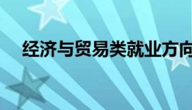 经济与贸易类就业方向（经济与贸易类）