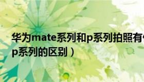 华为mate系列和p系列拍照有什么区别（华为mate系列和p系列的区别）