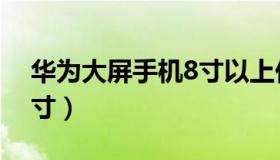 华为大屏手机8寸以上价格（华为大屏手机8寸）