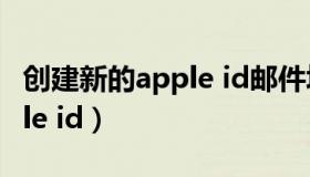 创建新的apple id邮件填什么（创建新的apple id）