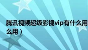 腾讯视频超级影视vip有什么用（腾讯视频超级影视vip有什么用）