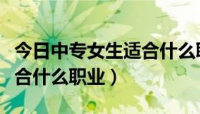 今日中专女生适合什么职业学校（中专女生适合什么职业）