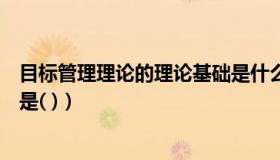 目标管理理论的理论基础是什么（目标管理理论的理论基础是( )）