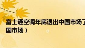 富士通空调年底退出中国市场了吗（富士通空调年底退出中国市场）