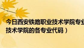 今日西安铁路职业技术学院专业代码是多少（西安铁路职业技术学院的各专业代码）