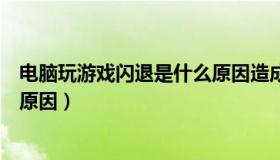 电脑玩游戏闪退是什么原因造成的（电脑玩游戏闪退是什么原因）