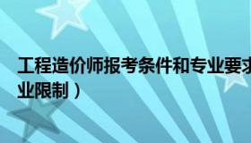 工程造价师报考条件和专业要求（工程造价师报考条件和专业限制）