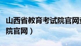 山西省教育考试院官网查询（山西省教育考试院官网）