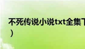 不死传说小说txt全集下载（不死传说加速器）