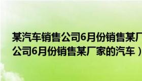 某汽车销售公司6月份销售某厂家的汽车产品（某汽车销售公司6月份销售某厂家的汽车）