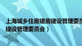 上海城乡住房建房建设管理委员会官网（上海城乡住房建房建设管理委员会）