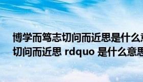 博学而笃志切问而近思是什么意思啊（ldquo 博学而笃志 切问而近思 rdquo 是什么意思）