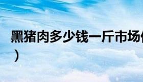 黑猪肉多少钱一斤市场价（黑猪肉多少钱一斤）