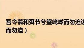 吾令羲和弭节兮望崦嵫而勿迫读音（吾令羲和弭节兮望崦嵫而勿迫）