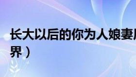 长大以后的你为人娘妻原视频（长大以后的世界）