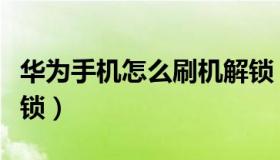 华为手机怎么刷机解锁（华为手机怎么刷机解锁）