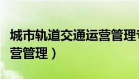 城市轨道交通运营管理专业（城市轨道交通运营管理）