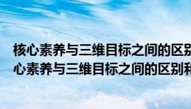 核心素养与三维目标之间的区别和联系分别是什么什么（核心素养与三维目标之间的区别和联系分别是什么）