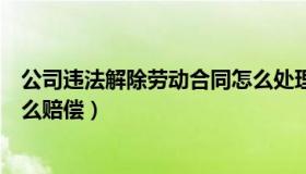 公司违法解除劳动合同怎么处理（公司违法解除劳动合同怎么赔偿）