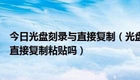 今日光盘刻录与直接复制（光盘刻录需要刻录软件吗，能够直接复制粘贴吗）