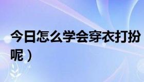 今日怎么学会穿衣打扮（怎么样学习穿衣打扮呢）