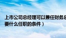 上市公司总经理可以兼任财务总监吗（上市公司的财务总监要什么任职的条件）