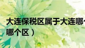 大连保税区属于大连哪个区（大连保税区属于哪个区）