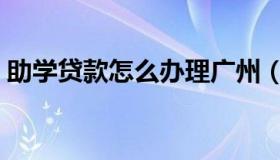 助学贷款怎么办理广州（助学贷款怎么办理）